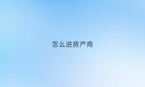 怎么进房产商(怎么进当地房产群)