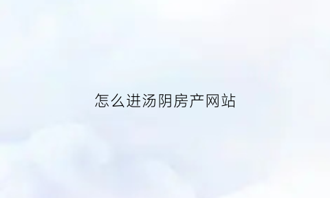 怎么进汤阴房产网站(汤阴房产局官网)