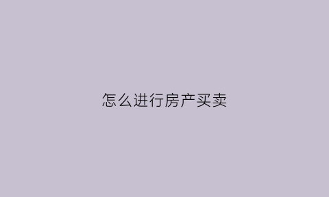 怎么进行房产买卖(怎样进行房屋买卖)