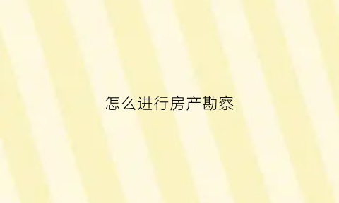 怎么进行房产勘察(怎么进行房产勘察工作)