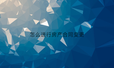 怎么进行房产合同变更(房产合同变更怎么收费)