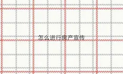 怎么进行房产宣传(房地产怎样宣传才吸引人)