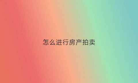 怎么进行房产拍卖(房产拍卖技巧)