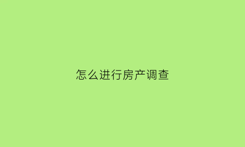 怎么进行房产调查(怎么进行房产调查)