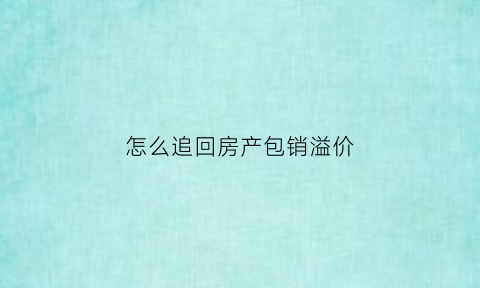 怎么追回房产包销溢价(房产销售溢价销售是什么意思)