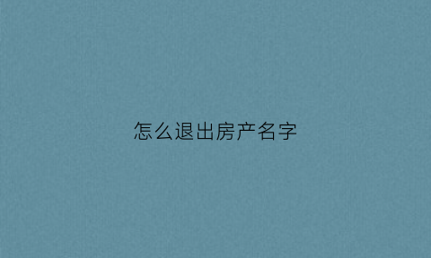 怎么退出房产名字(房产退出姓名需要交那些费用)