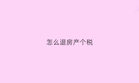 怎么退房产个税(退房产个税乙方不配合)