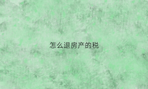 怎么退房产的税(怎么退房产的税款)