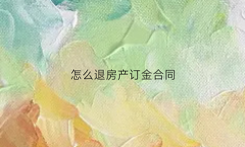 怎么退房产订金合同(房子订购金怎么退)