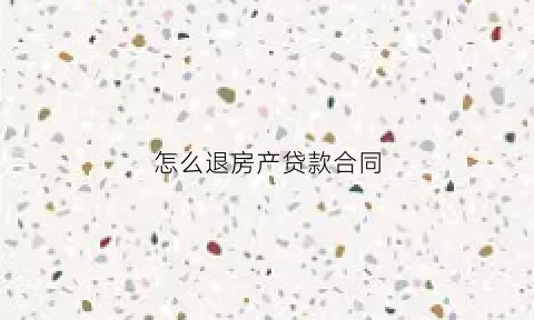 怎么退房产贷款合同(怎么退房产贷款合同给业主)