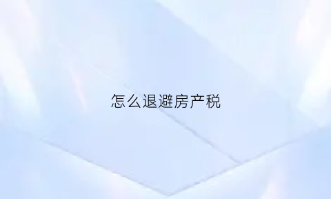 怎么退避房产税(怎么退房产税费)