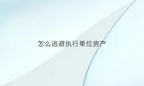 怎么逃避执行单位房产(怎样逃避执行局的执行)