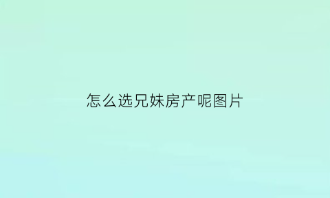 怎么选兄妹房产呢图片(兄妹买房协议怎么写)