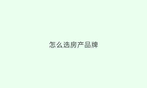 怎么选房产品牌(怎么选房产品牌好)