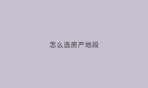 怎么选房产地段(如何选择购买房子的地方)