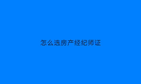 怎么选房产经纪师证(房产经纪师资格证)
