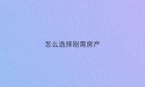 怎么选择刚需房产(怎么选择刚需房产呢)