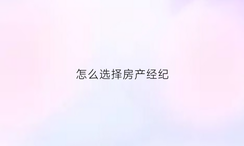 怎么选择房产经纪(如何选择房产经纪人)