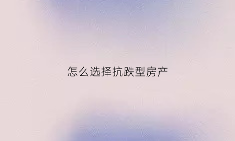 怎么选择抗跌型房产(抗跌选股公式)