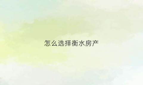 怎么选择衡水房产(衡水买房流程)