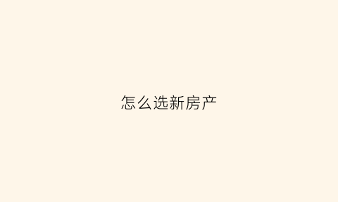 怎么选新房产(买新房怎么选房)
