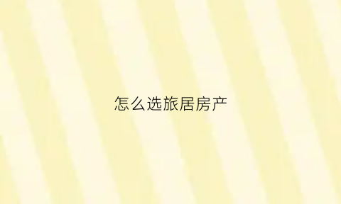 怎么选旅居房产(旅居如何租房)
