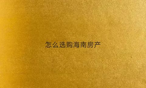 怎么选购海南房产