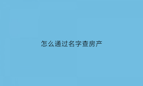 怎么通过名字查房产(怎么通过名字查房产信息)