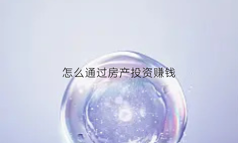 怎么通过房产投资赚钱(如何通过房产赚钱)