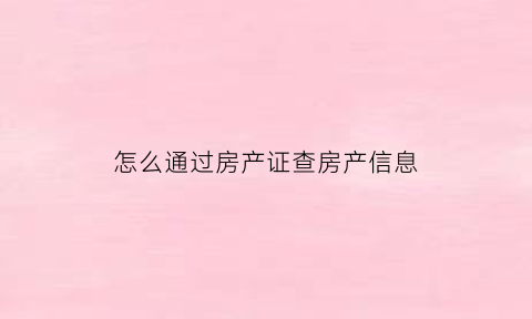 怎么通过房产证查房产信息(怎么通过房产证查房产信息呢)