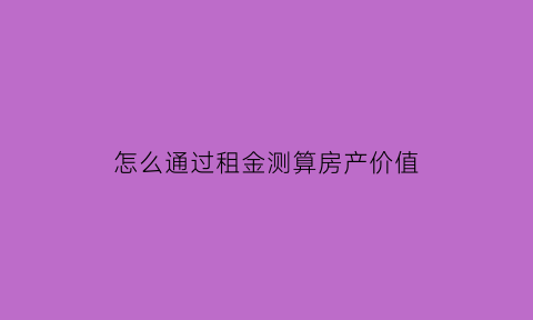 怎么通过租金测算房产价值(怎么通过租金看评估价值)