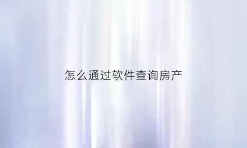 怎么通过软件查询房产(有没有查房产的软件)