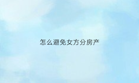 怎么避免女方分房产(怎么防止女方骗房产)