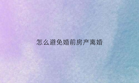 怎么避免婚前房产离婚(如何规避婚前购房婚后贷款)