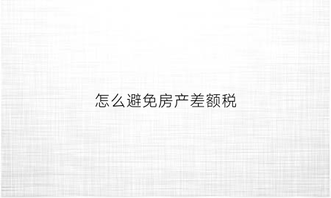 怎么避免房产差额税(房产差额税怎么抵扣)