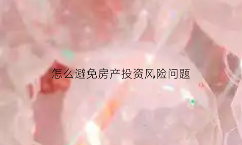 怎么避免房产投资风险问题(化解房地产投资风险的方法)