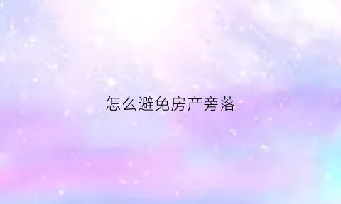 怎么避免房产旁落(如何防止房子被偷偷卖掉)