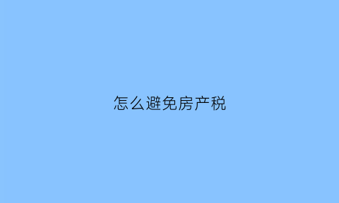 怎么避免房产税(怎么避免房产税征收)