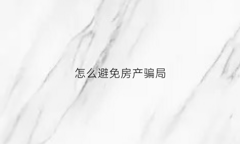 怎么避免房产骗局(如何避免房产中介套路)