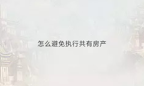 怎么避免执行共有房产