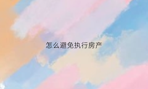 怎么避免执行房产(怎么避免财产被执行)