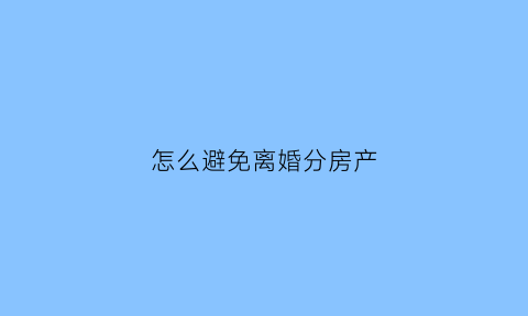 怎么避免离婚分房产(如何避免离婚时财产不被分割)