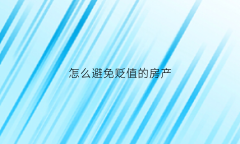 怎么避免贬值的房产(防止贬值有什么方法)