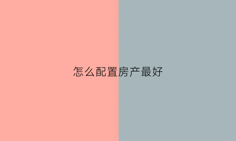 怎么配置房产最好(房产如何配盘)