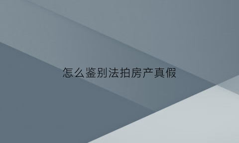 怎么鉴别法拍房产真假(怎么鉴别法拍房产真假图片)