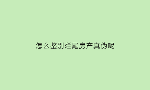 怎么鉴别烂尾房产真伪呢