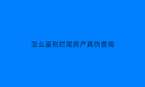 怎么鉴别烂尾房产真伪查询(如何识别烂尾楼)