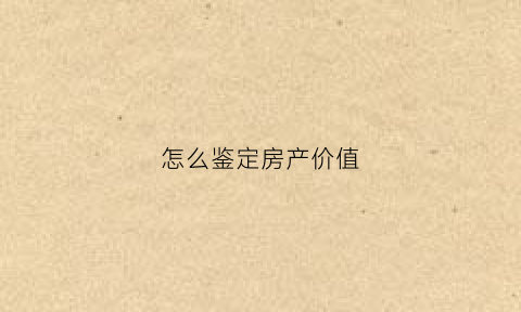 怎么鉴定房产价值(怎么鉴定房产价值高低)