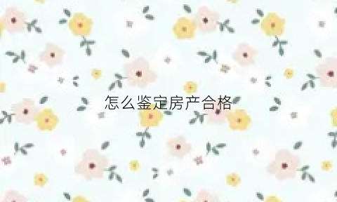 怎么鉴定房产合格(怎么知道房屋质量是否合格)