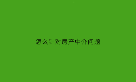 怎么针对房产中介问题(怎么针对房产中介问题投诉)